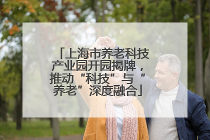 上海市养老科技产业园开园揭牌，推动“科技”与“养老”深度融合