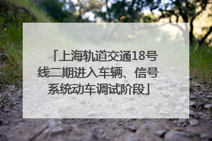 上海轨道交通18号线二期进入车辆、信号系统动车调试阶段
