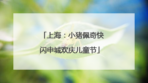 上海：小猪佩奇快闪申城欢庆儿童节