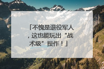 不愧是退役军人，这也能玩出“战术级”操作！
