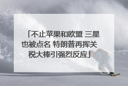 不止苹果和欧盟 三星也被点名 特朗普再挥关税大棒引强烈反应