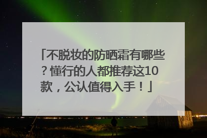 不脱妆的防晒霜有哪些？懂行的人都推荐这10款，公认值得入手！