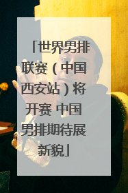 世界男排联赛（中国西安站）将开赛 中国男排期待展新貌