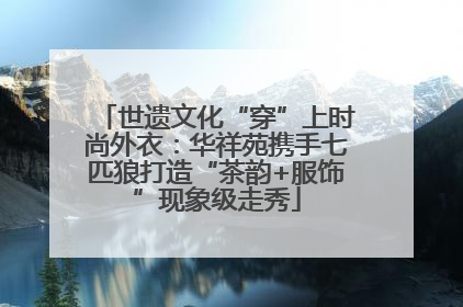 世遗文化“穿”上时尚外衣：华祥苑携手七匹狼打造“茶韵+服饰”现象级走秀