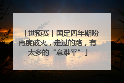 世预赛｜国足四年期盼再度破灭，走过的路，有太多的“意难平”