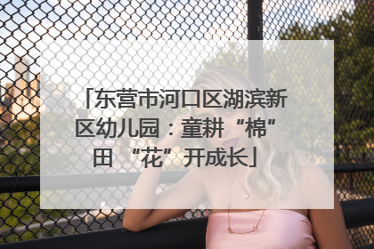 东营市河口区湖滨新区幼儿园：童耕“棉”田 “花”开成长