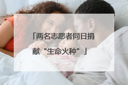 两名志愿者同日捐献“生命火种”