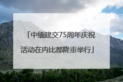中缅建交75周年庆祝活动在内比都隆重举行