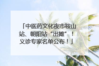中医药文化夜市鞍山站、朝阳站“出摊”！义诊专家名单公布！