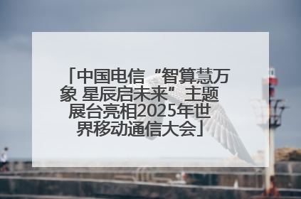 中国电信“智算慧万象 星辰启未来”主题展台亮相2025年世界移动通信大会