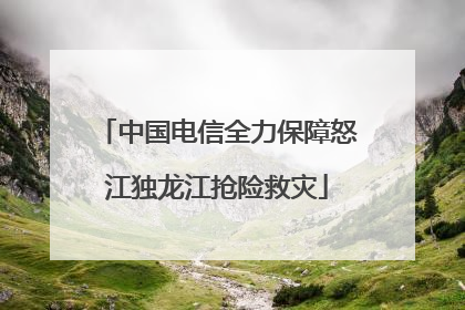 中国电信全力保障怒江独龙江抢险救灾