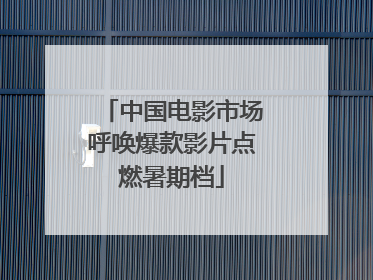 中国电影市场呼唤爆款影片点燃暑期档