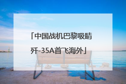 中国战机巴黎吸睛 歼-35A首飞海外