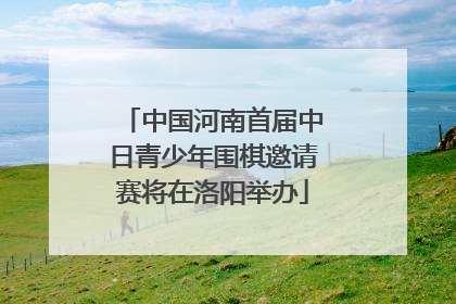 中国河南首届中日青少年围棋邀请赛将在洛阳举办