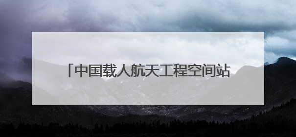 中国载人航天工程空间站系统总设计师：当前空间站已进入应用与发展阶段