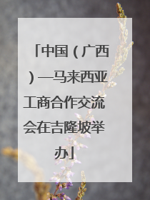 中国（广西）—马来西亚工商合作交流会在吉隆坡举办