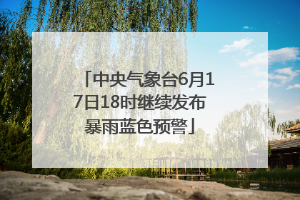 中央气象台6月17日18时继续发布暴雨蓝色预警
