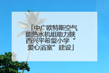 中广欧特斯空气能热水机组助力陕西兴平希望小学“爱心浴室”建设