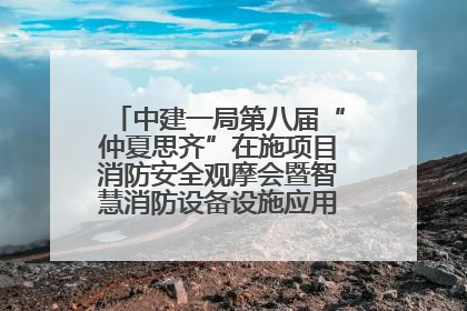 中建一局第八届“仲夏思齐”在施项目消防安全观摩会暨智慧消防设备设施应用交流会成功举办