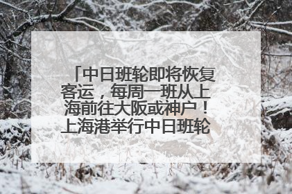 中日班轮即将恢复客运，每周一班从上海前往大阪或神户！上海港举行中日班轮船港联动应急演练