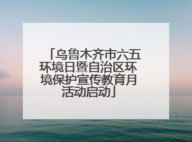乌鲁木齐市六五环境日暨自治区环境保护宣传教育月活动启动