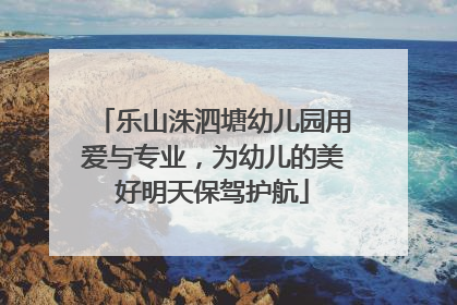 乐山洙泗塘幼儿园用爱与专业，为幼儿的美好明天保驾护航