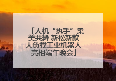 人机“执手”柔美共舞 新松新款大负载工业机器人亮相端午晚会