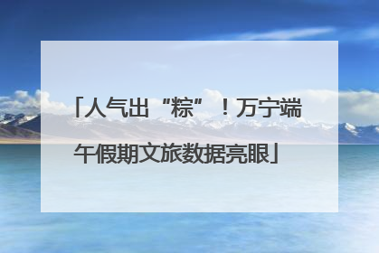 人气出“粽”！万宁端午假期文旅数据亮眼