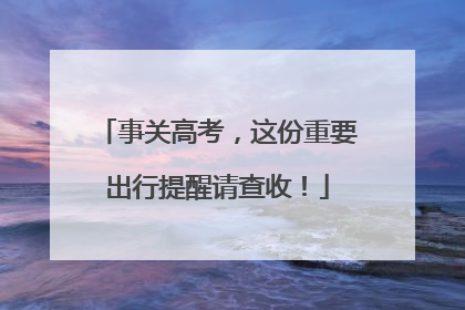 事关高考，这份重要出行提醒请查收！