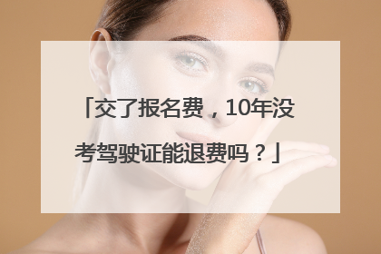 交了报名费，10年没考驾驶证能退费吗？