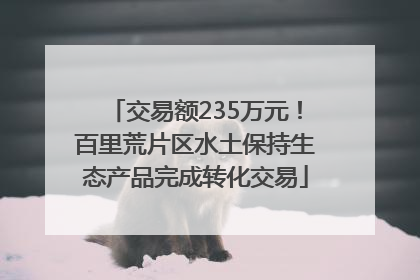 交易额235万元！百里荒片区水土保持生态产品完成转化交易