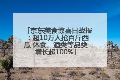 京东美食惊喜日战报：超10万人抢百斤西瓜 休食、酒类等品类增长超100%