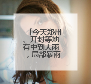 今天郑州、开封等地有中到大雨，局部暴雨或大暴雨
