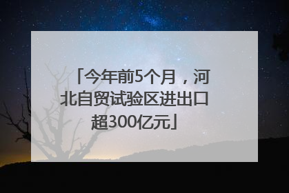 今年前5个月，河北自贸试验区进出口超300亿元
