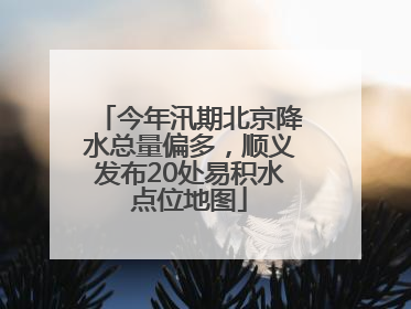 今年汛期北京降水总量偏多，顺义发布20处易积水点位地图