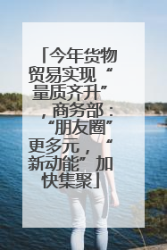今年货物贸易实现“量质齐升”，商务部：“朋友圈”更多元，“新动能”加快集聚