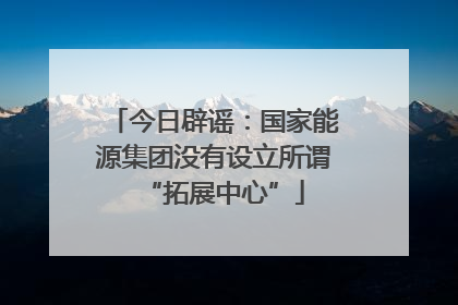 今日辟谣：国家能源集团没有设立所谓“拓展中心”
