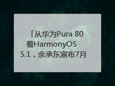 从华为Pura 80看HarmonyOS 5.1，余承东宣布7月迎来首批机型升级