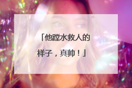 他蹚水救人的样子，真帅！