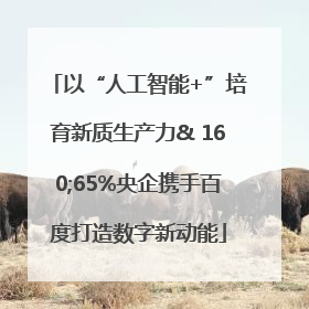以“人工智能+”培育新质生产力& 160;65%央企携手百度打造数字新动能