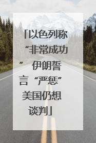 以色列称“非常成功” 伊朗誓言“严惩” 美国仍想谈判