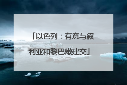 以色列：有意与叙利亚和黎巴嫩建交