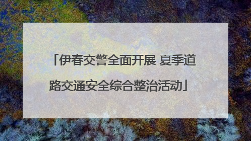 伊春交警全面开展 夏季道路交通安全综合整治活动