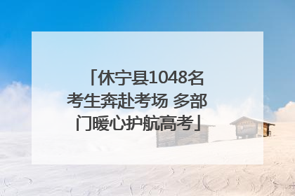 休宁县1048名考生奔赴考场 多部门暖心护航高考