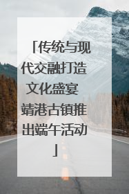 传统与现代交融打造文化盛宴 靖港古镇推出端午活动
