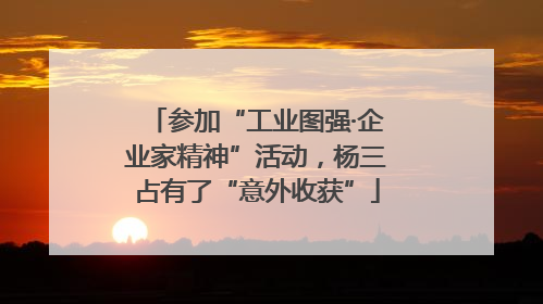 参加“工业图强·企业家精神”活动，杨三占有了“意外收获”
