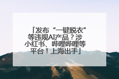 发布“一键脱衣”等违规AI产品？涉小红书、哔哩哔哩等平台！上海出手