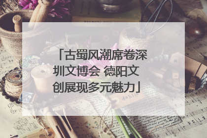 古蜀风潮席卷深圳文博会 德阳文创展现多元魅力