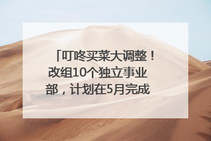 叮咚买菜大调整！改组10个独立事业部，计划在5月完成App端全面改版