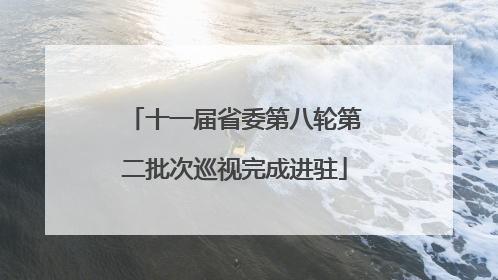 十一届省委第八轮第二批次巡视完成进驻